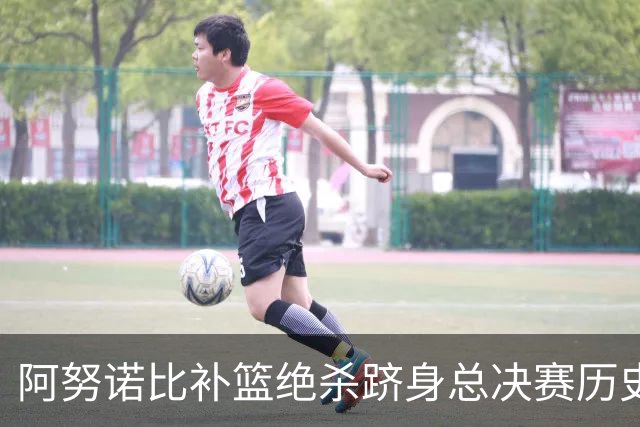 阿努诺比补篮绝杀跻身总决赛历史十佳名场面&仅次于乔丹LBJ魔术师